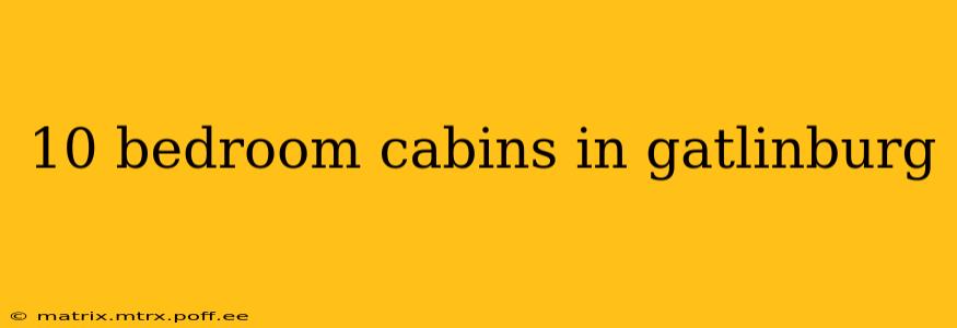 10 bedroom cabins in gatlinburg