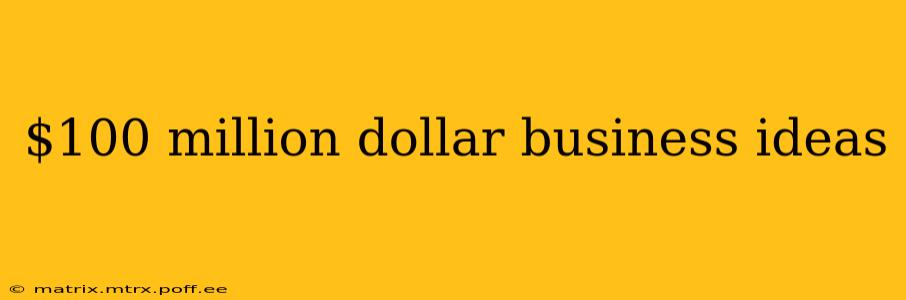 $100 million dollar business ideas