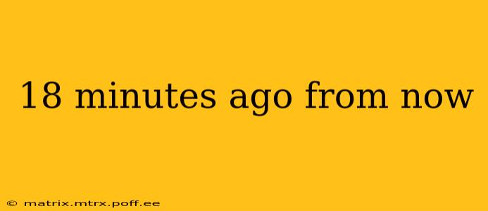 18 minutes ago from now 18 minutes ago from now