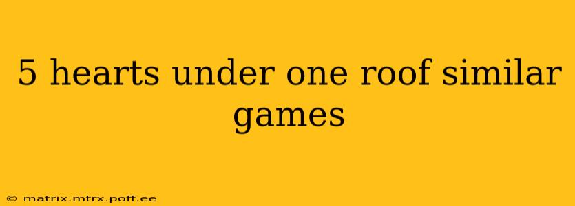5 hearts under one roof similar games