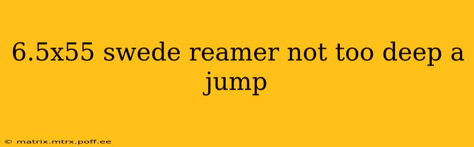 6.5x55 swede reamer not too deep a jump