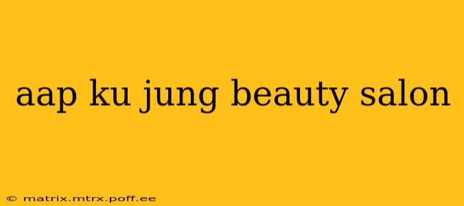 aap ku jung beauty salon aap ku jung beauty salon