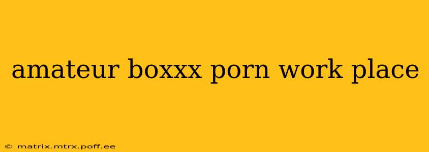 amateur boxxx porn work place amateur boxxx porn work place