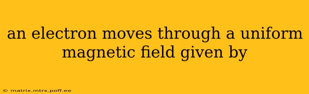 an electron moves through a uniform magnetic field given by