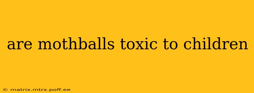 are mothballs toxic to children