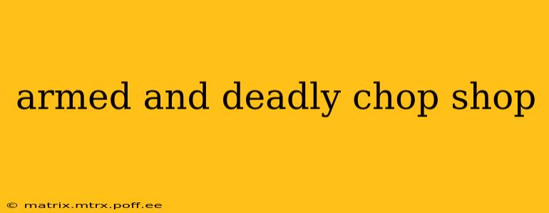armed and deadly chop shop