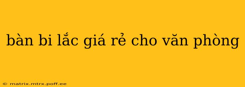 bàn bi lắc giá rẻ cho văn phòng