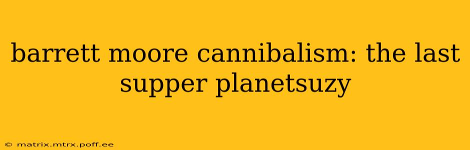 barrett moore cannibalism: the last supper planetsuzy