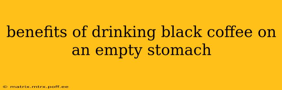 benefits of drinking black coffee on an empty stomach