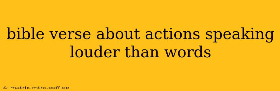 bible verse about actions speaking louder than words