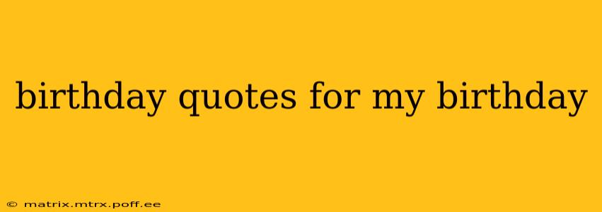 birthday quotes for my birthday