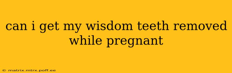 can i get my wisdom teeth removed while pregnant