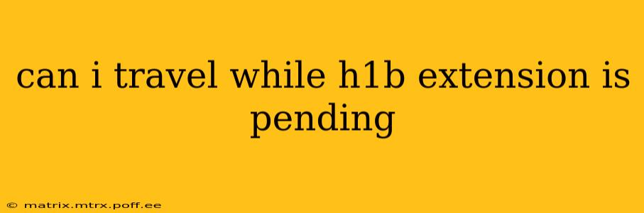 can i travel while h1b extension is pending