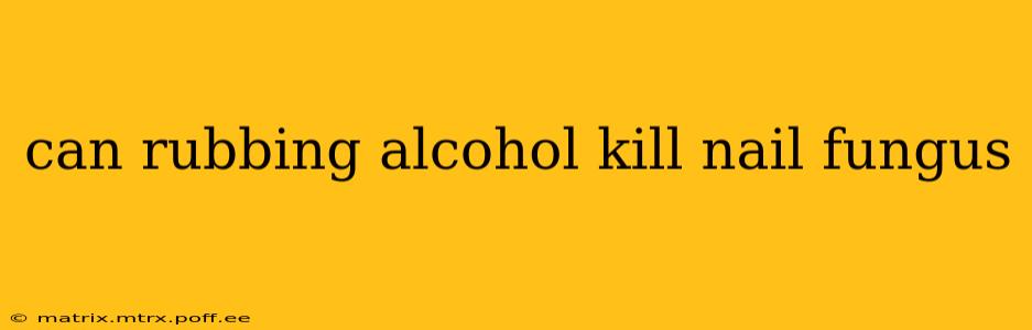 can rubbing alcohol kill nail fungus