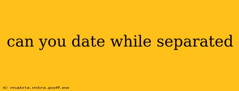 can you date while separated