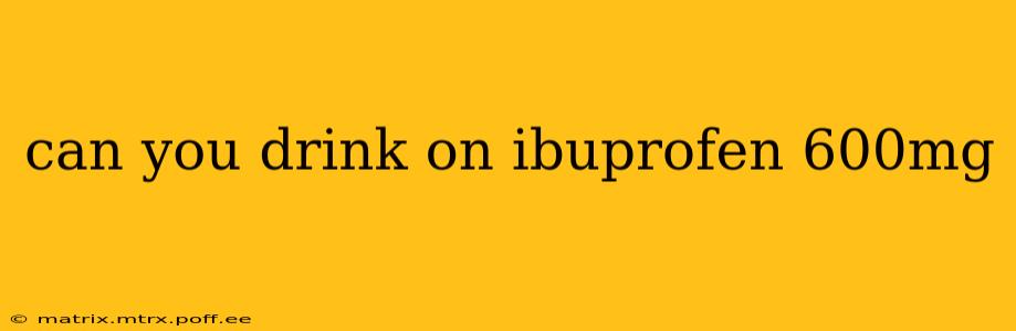 can you drink on ibuprofen 600mg