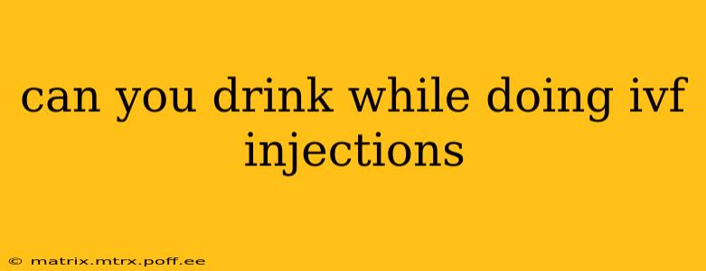 can you drink while doing ivf injections