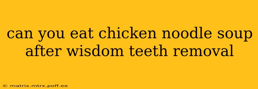 can you eat chicken noodle soup after wisdom teeth removal