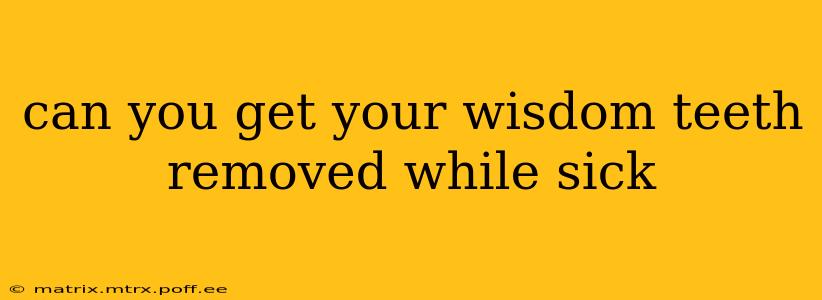 can you get your wisdom teeth removed while sick