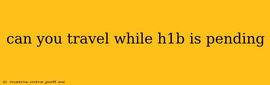 can you travel while h1b is pending