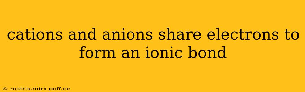 cations and anions share electrons to form an ionic bond