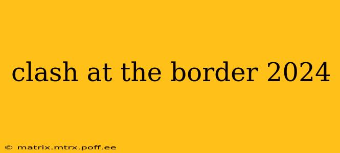 clash at the border 2024