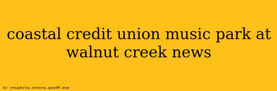 coastal credit union music park at walnut creek news