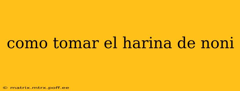 como tomar el harina de noni