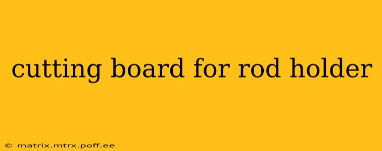 cutting board for rod holder