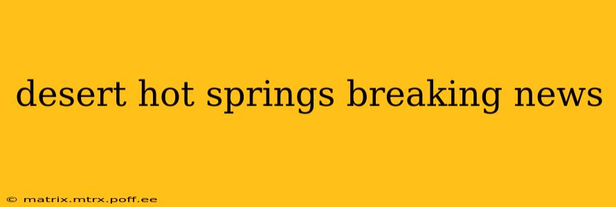 desert hot springs breaking news