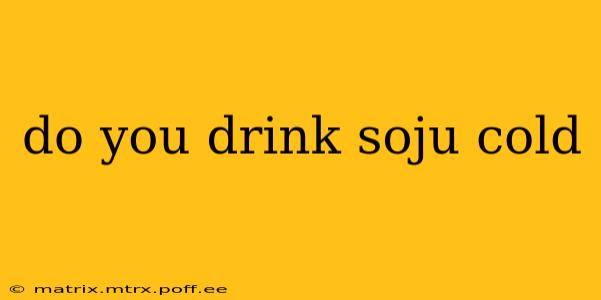 do you drink soju cold