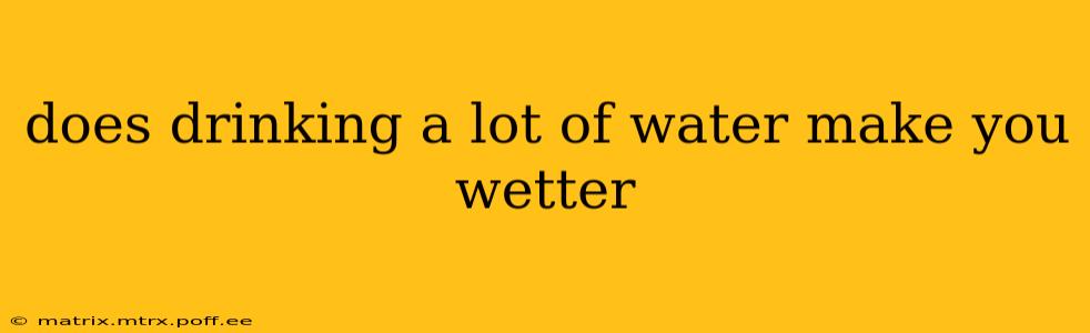 does drinking a lot of water make you wetter