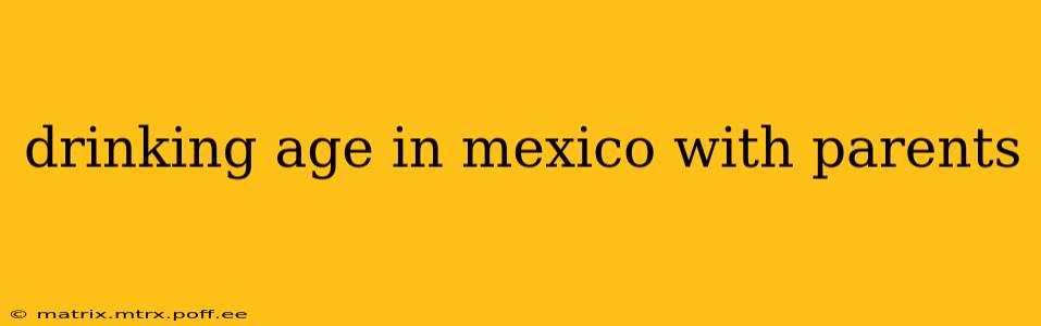 drinking age in mexico with parents