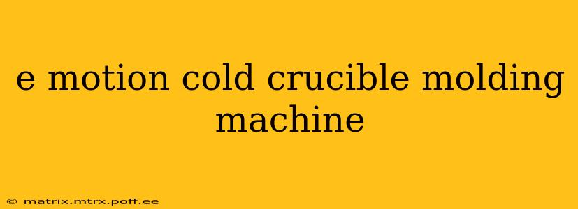 e motion cold crucible molding machine