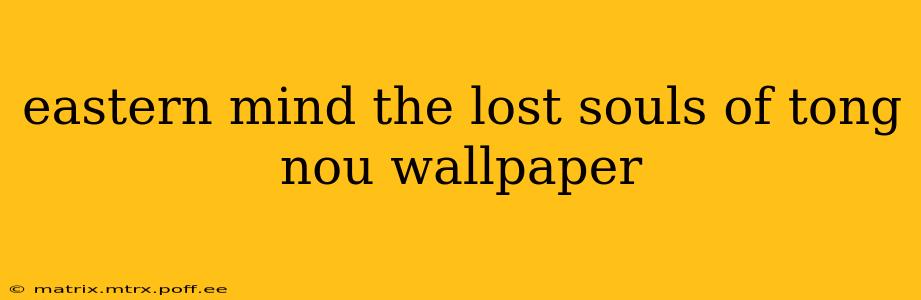 eastern mind the lost souls of tong nou wallpaper