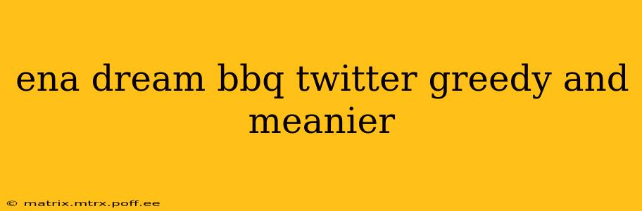 ena dream bbq twitter greedy and meanier