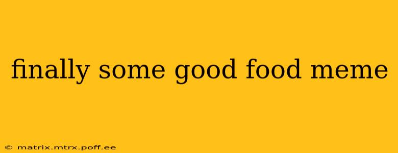 finally some good food meme