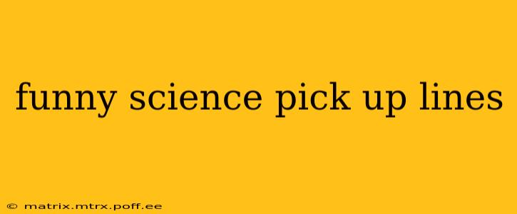 funny science pick up lines