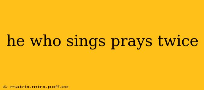 he who sings prays twice