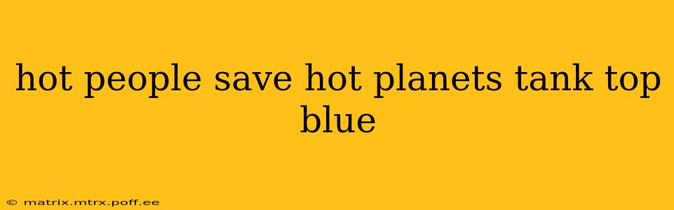 hot people save hot planets tank top blue