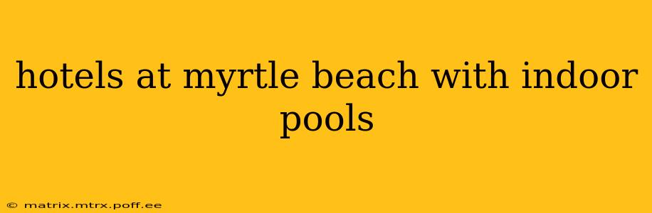 hotels at myrtle beach with indoor pools