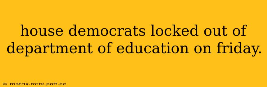house democrats locked out of department of education on friday.