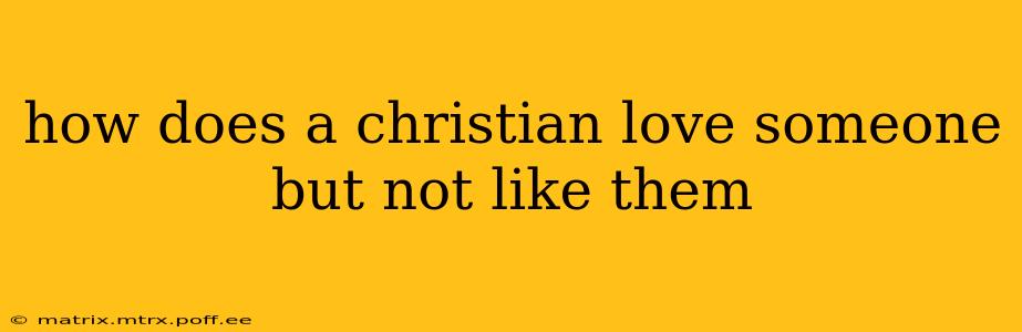 how does a christian love someone but not like them
