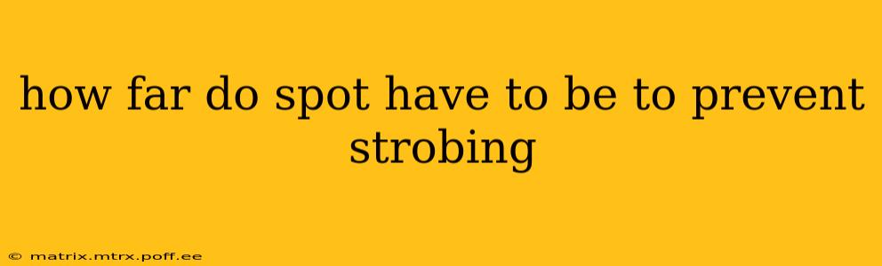 how far do spot have to be to prevent strobing