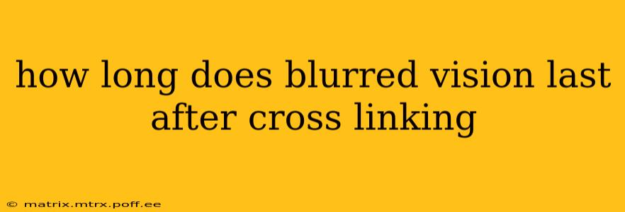 how long does blurred vision last after cross linking