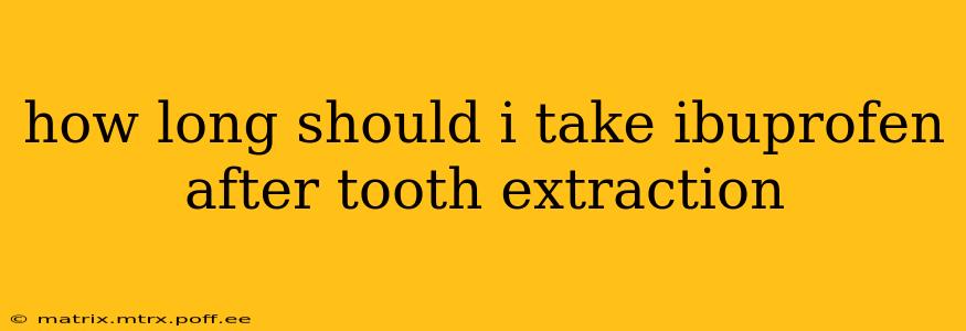 how long should i take ibuprofen after tooth extraction