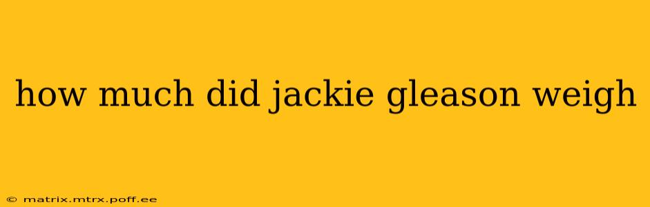 how much did jackie gleason weigh