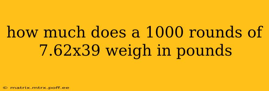 how much does a 1000 rounds of 7.62x39 weigh in pounds
