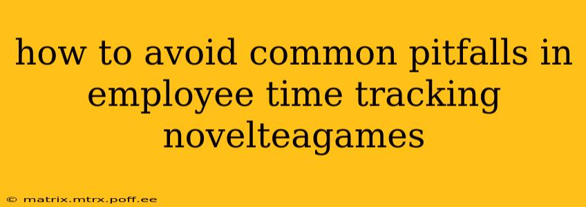how to avoid common pitfalls in employee time tracking novelteagames