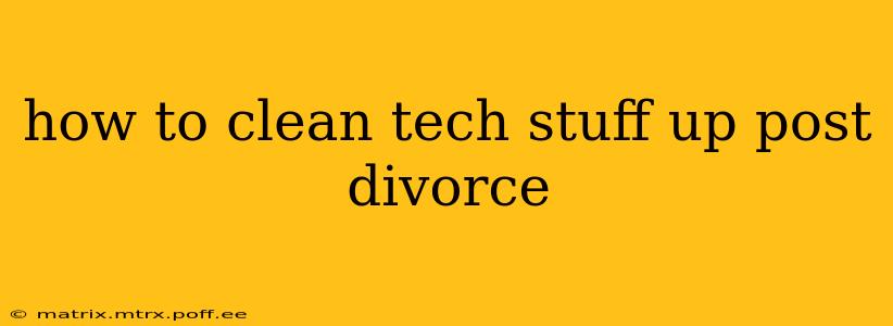 how to clean tech stuff up post divorce
